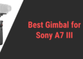 Best Gimbal for Sony A7III