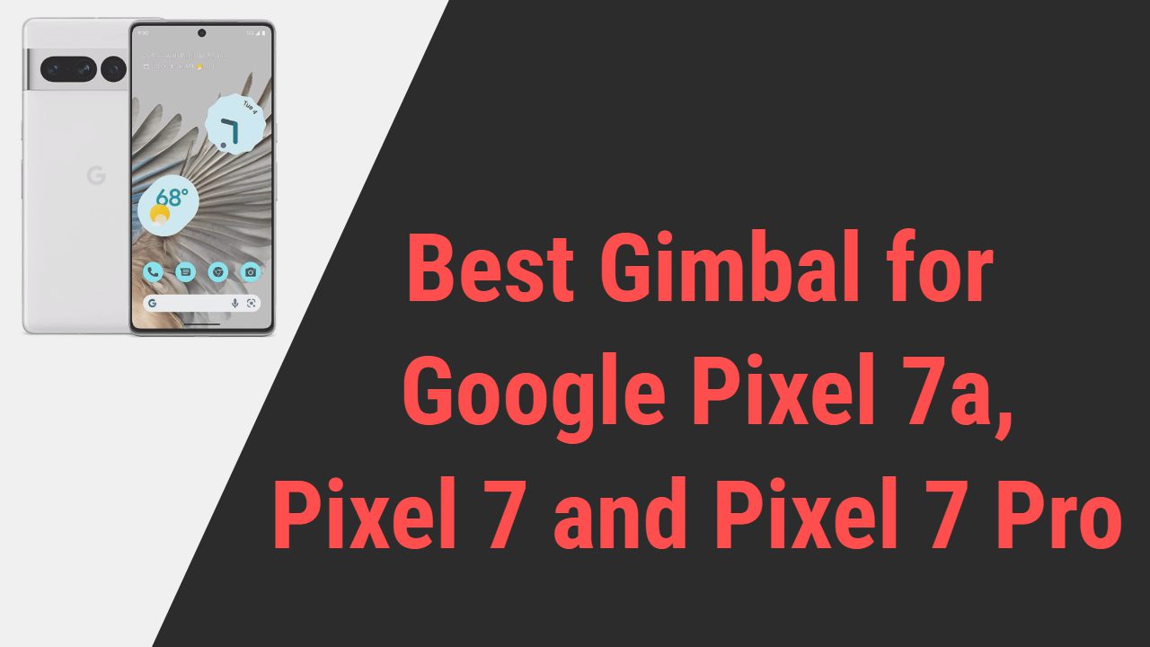 Best Gimbal for Google Pixel 7a, Pixel 7 and Pixel 7 Pro